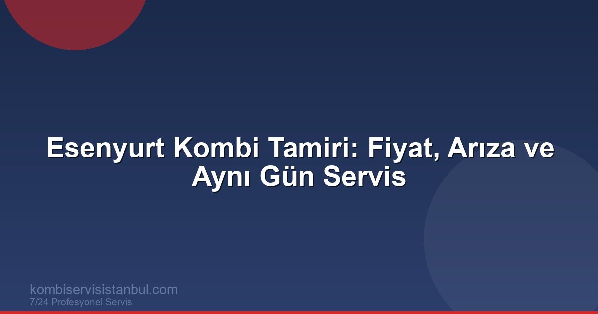 Esenyurt Kombi Tamiri Fiyat ve Arıza Rehberi (2026)