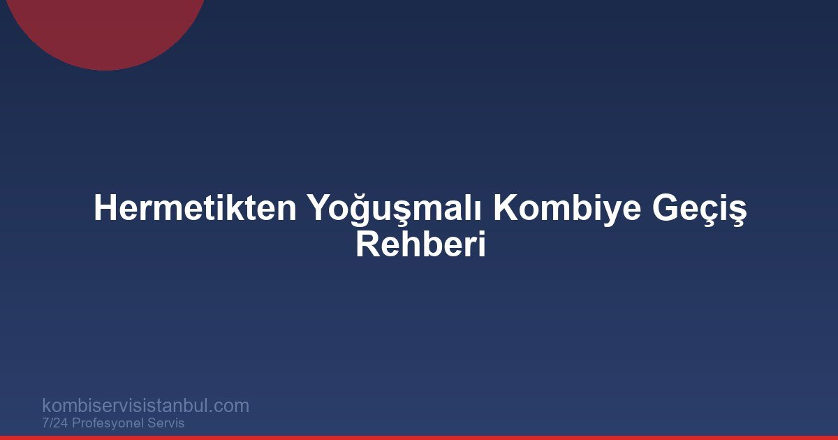 Hermetikten Yoğuşmalı Kombiye Geçiş Rehberi | Kombi Rehberi