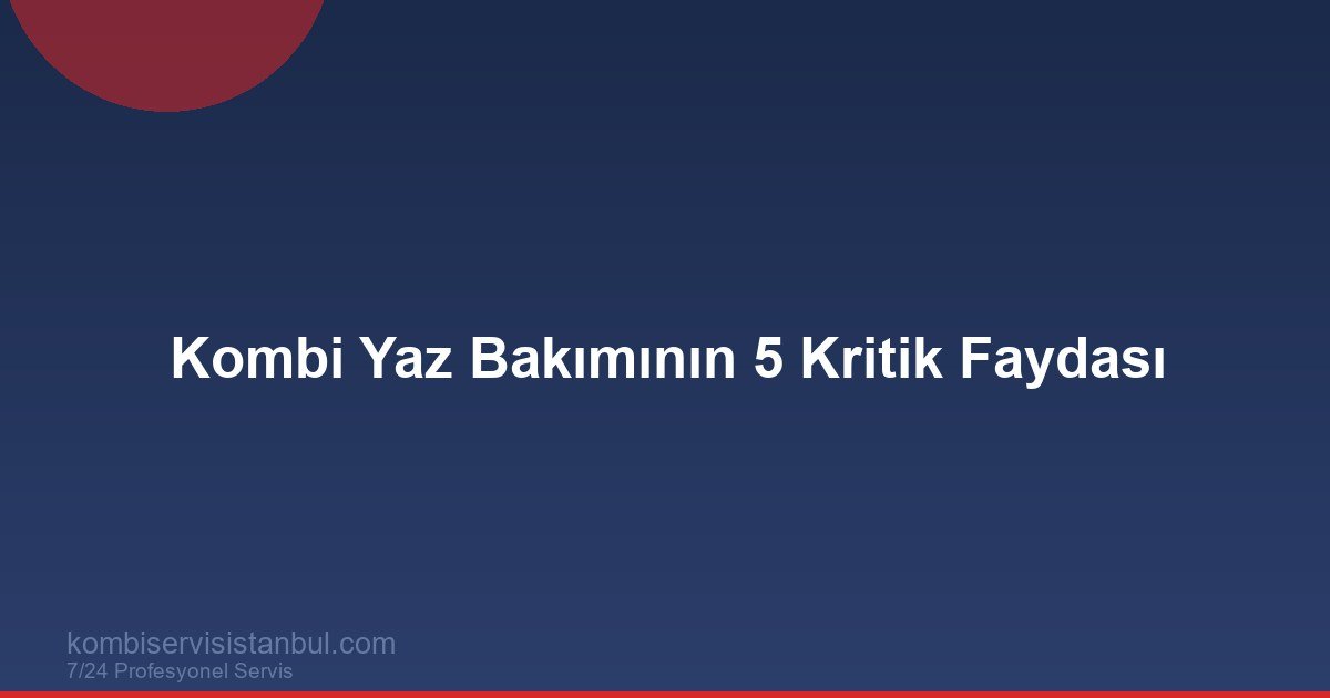 Kombi Yaz Bakımının 5 Kritik Faydası | Kombi Rehberi
