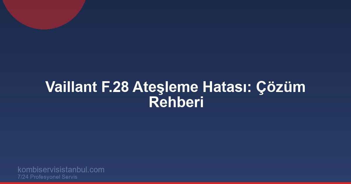 Vaillant F.28 Hatası | Ateşleme Arızası ve Servis